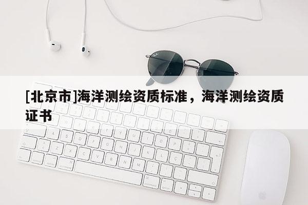 [北京市]海洋測(cè)繪資質(zhì)標(biāo)準(zhǔn)，海洋測(cè)繪資質(zhì)證書(shū)
