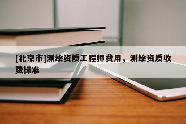 [北京市]測繪資質(zhì)工程師費(fèi)用，測繪資質(zhì)收費(fèi)標(biāo)準(zhǔn)