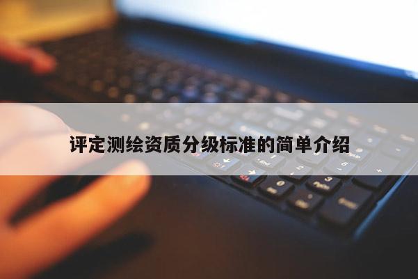 評定測繪資質(zhì)分級標準的簡單介紹