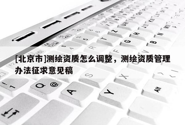 [北京市]測(cè)繪資質(zhì)怎么調(diào)整，測(cè)繪資質(zhì)管理辦法征求意見稿