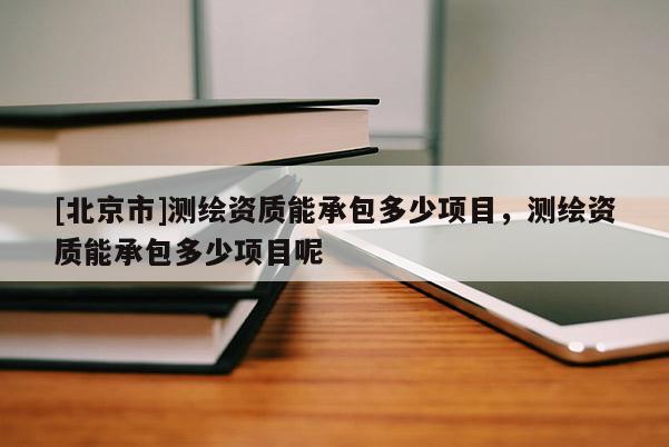 [北京市]測繪資質(zhì)能承包多少項(xiàng)目，測繪資質(zhì)能承包多少項(xiàng)目呢