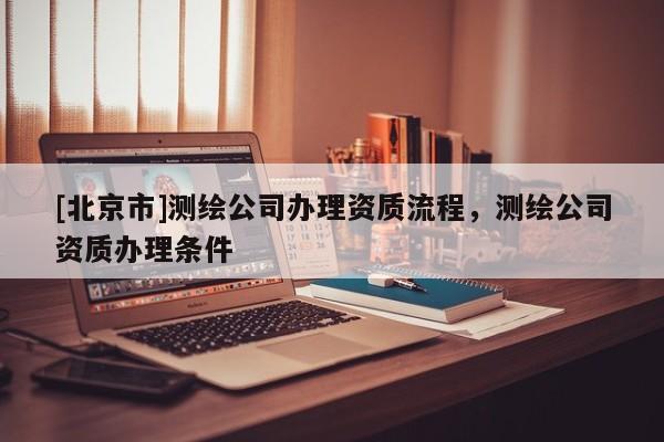[北京市]測(cè)繪公司辦理資質(zhì)流程，測(cè)繪公司資質(zhì)辦理?xiàng)l件