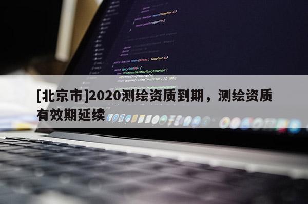 [北京市]2020測繪資質(zhì)到期，測繪資質(zhì)有效期延續(xù)