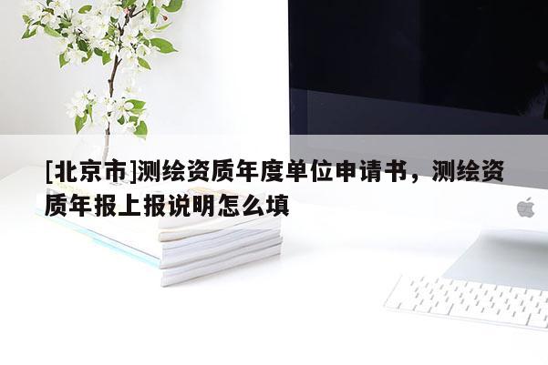 [北京市]測繪資質(zhì)年度單位申請書，測繪資質(zhì)年報上報說明怎么填