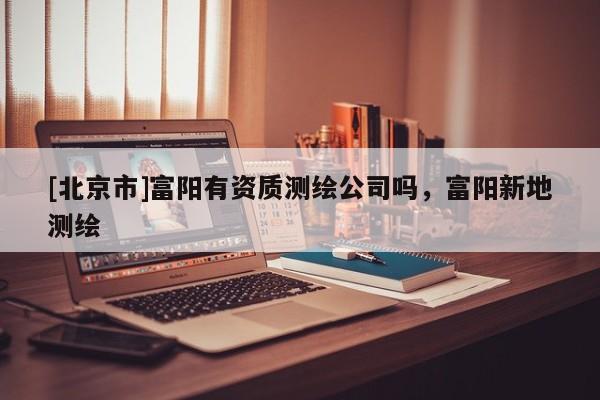 [北京市]富陽(yáng)有資質(zhì)測(cè)繪公司嗎，富陽(yáng)新地測(cè)繪