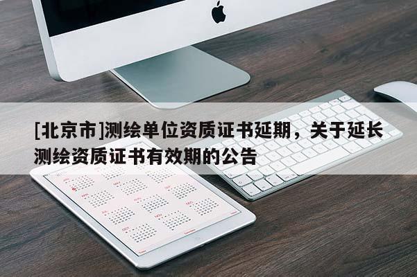 [北京市]測繪單位資質(zhì)證書延期，關于延長測繪資質(zhì)證書有效期的公告