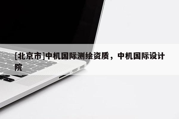 [北京市]中機國際測繪資質(zhì)，中機國際設計院