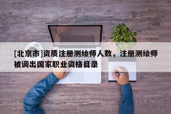 [北京市]資質(zhì)注冊測繪師人數(shù)，注冊測繪師被調(diào)出國家職業(yè)資格目錄