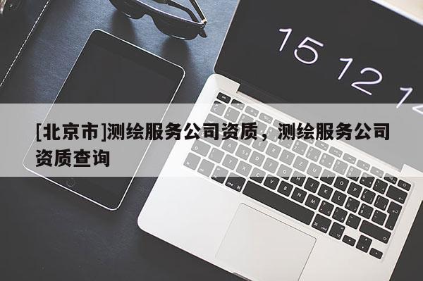 [北京市]測繪服務公司資質(zhì)，測繪服務公司資質(zhì)查詢