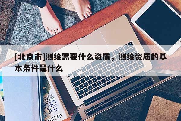 [北京市]測繪需要什么資質(zhì)，測繪資質(zhì)的基本條件是什么