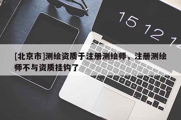 [北京市]測繪資質(zhì)于注冊測繪師，注冊測繪師不與資質(zhì)掛鉤了