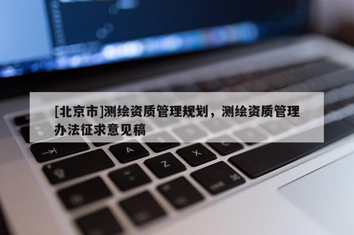 [北京市]測繪資質(zhì)管理規(guī)劃，測繪資質(zhì)管理辦法征求意見稿