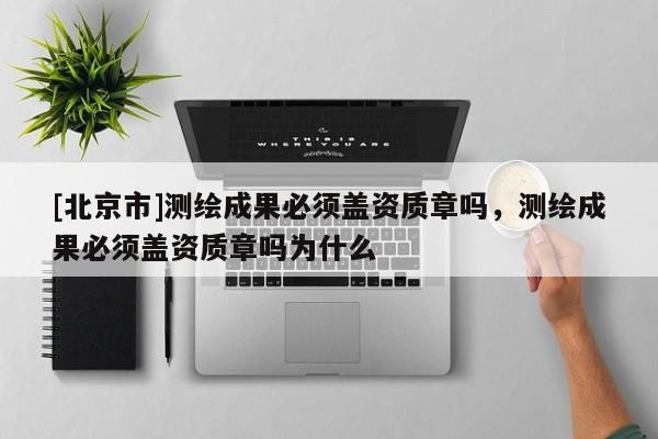 [北京市]測繪成果必須蓋資質(zhì)章嗎，測繪成果必須蓋資質(zhì)章嗎為什么