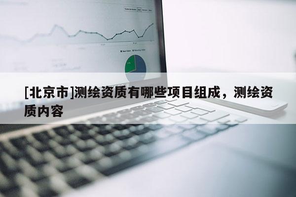 [北京市]測繪資質(zhì)有哪些項目組成，測繪資質(zhì)內(nèi)容