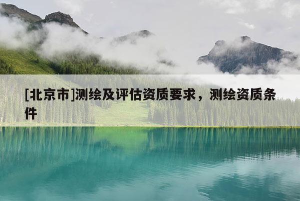 [北京市]測繪及評估資質(zhì)要求，測繪資質(zhì)條件