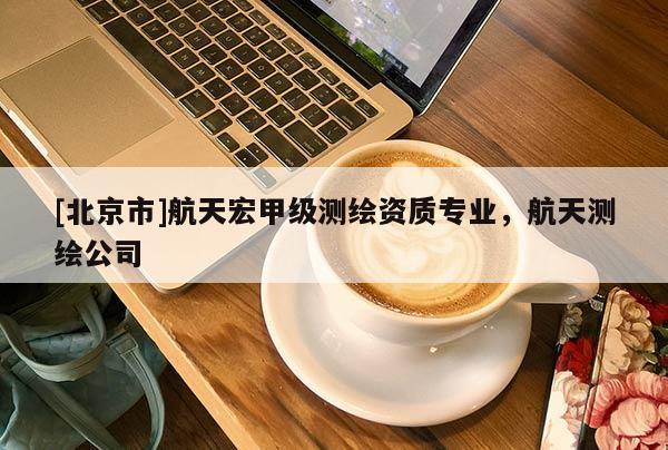 [北京市]航天宏甲級(jí)測(cè)繪資質(zhì)專業(yè)，航天測(cè)繪公司