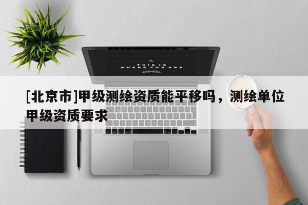 [北京市]甲級(jí)測(cè)繪資質(zhì)能平移嗎，測(cè)繪單位甲級(jí)資質(zhì)要求