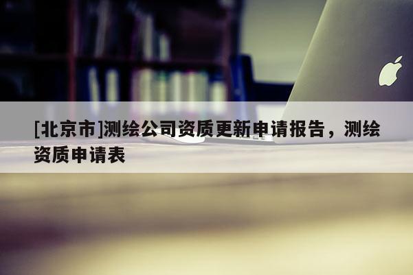 [北京市]測繪公司資質(zhì)更新申請報告，測繪資質(zhì)申請表