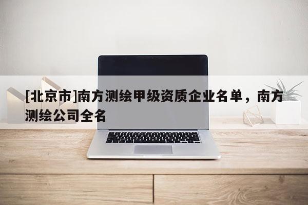 [北京市]南方測(cè)繪甲級(jí)資質(zhì)企業(yè)名單，南方測(cè)繪公司全名