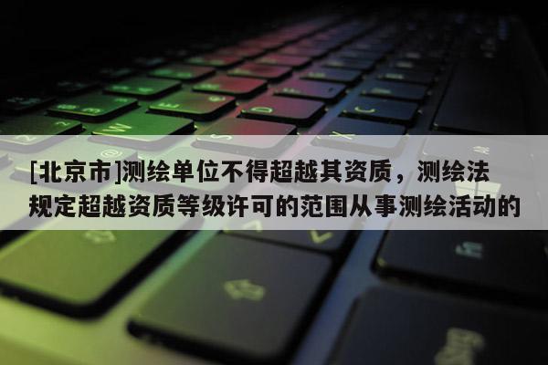[北京市]測(cè)繪單位不得超越其資質(zhì)，測(cè)繪法規(guī)定超越資質(zhì)等級(jí)許可的范圍從事測(cè)繪活動(dòng)的