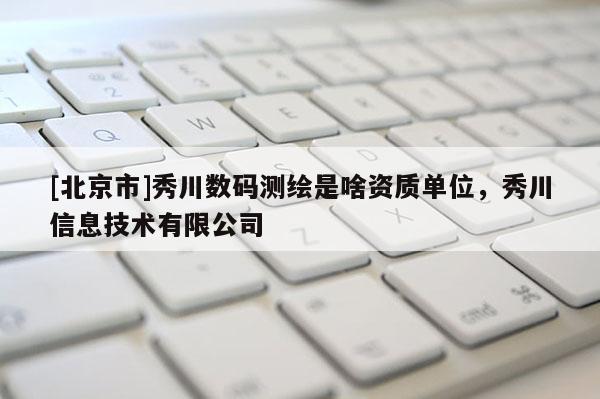 [北京市]秀川數(shù)碼測繪是啥資質(zhì)單位，秀川信息技術(shù)有限公司
