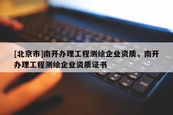 [北京市]南開辦理工程測繪企業(yè)資質(zhì)，南開辦理工程測繪企業(yè)資質(zhì)證書