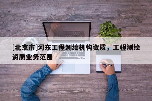 [北京市]河?xùn)|工程測(cè)繪機(jī)構(gòu)資質(zhì)，工程測(cè)繪資質(zhì)業(yè)務(wù)范圍