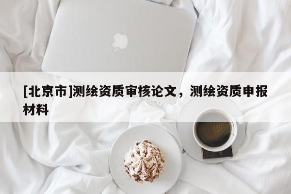 [北京市]測繪資質(zhì)審核論文，測繪資質(zhì)申報材料