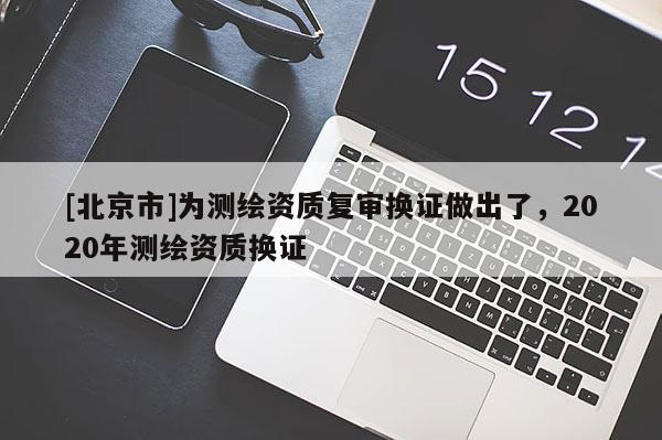[北京市]為測繪資質(zhì)復(fù)審換證做出了，2020年測繪資質(zhì)換證