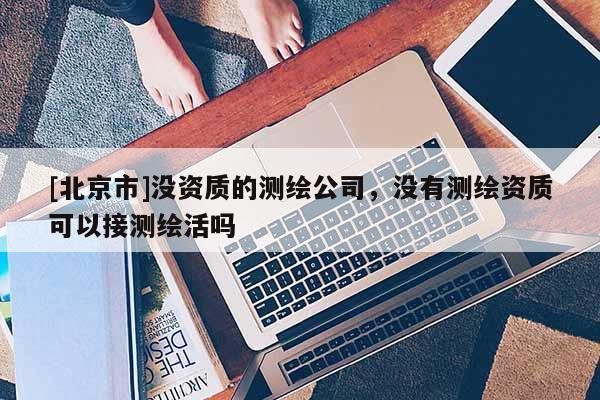 [北京市]沒資質(zhì)的測繪公司，沒有測繪資質(zhì)可以接測繪活嗎