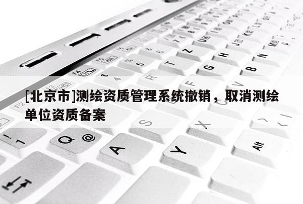 [北京市]測(cè)繪資質(zhì)管理系統(tǒng)撤銷，取消測(cè)繪單位資質(zhì)備案