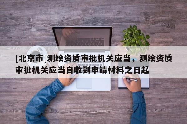 [北京市]測(cè)繪資質(zhì)審批機(jī)關(guān)應(yīng)當(dāng)，測(cè)繪資質(zhì)審批機(jī)關(guān)應(yīng)當(dāng)自收到申請(qǐng)材料之日起