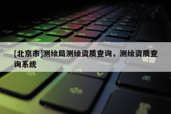 [北京市]測(cè)繪局測(cè)繪資質(zhì)查詢，測(cè)繪資質(zhì)查詢系統(tǒng)
