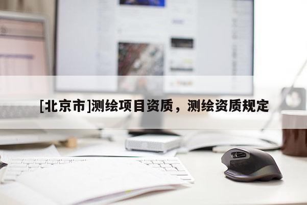 [北京市]測(cè)繪項(xiàng)目資質(zhì)，測(cè)繪資質(zhì)規(guī)定