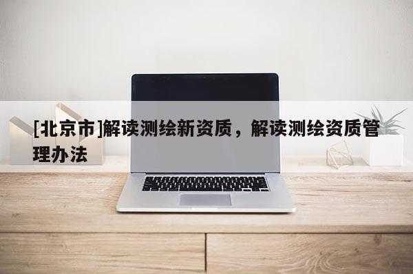 [北京市]解讀測繪新資質(zhì)，解讀測繪資質(zhì)管理辦法