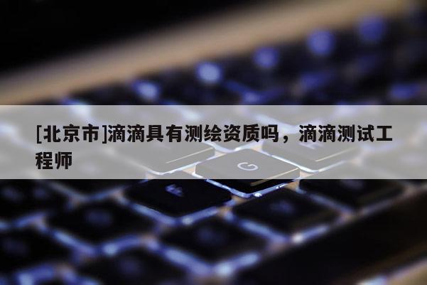 [北京市]滴滴具有測繪資質(zhì)嗎，滴滴測試工程師