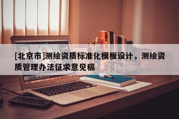 [北京市]測繪資質(zhì)標(biāo)準(zhǔn)化模板設(shè)計(jì)，測繪資質(zhì)管理辦法征求意見稿