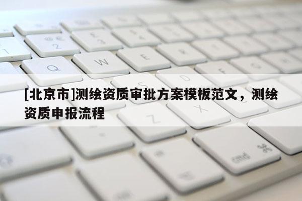 [北京市]測繪資質(zhì)審批方案模板范文，測繪資質(zhì)申報流程