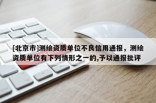 [北京市]測繪資質(zhì)單位不良信用通報(bào)，測繪資質(zhì)單位有下列情形之一的,予以通報(bào)批評(píng)