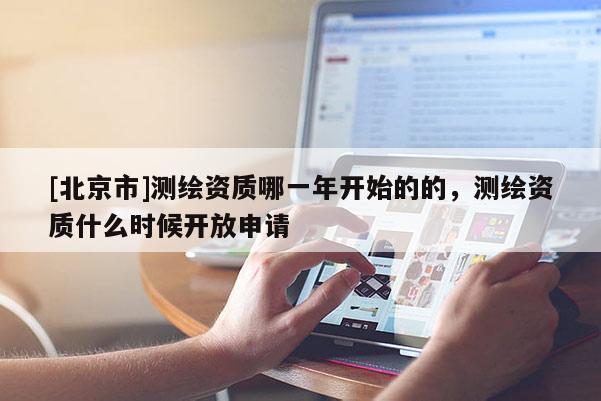 [北京市]測繪資質(zhì)哪一年開始的的，測繪資質(zhì)什么時(shí)候開放申請(qǐng)