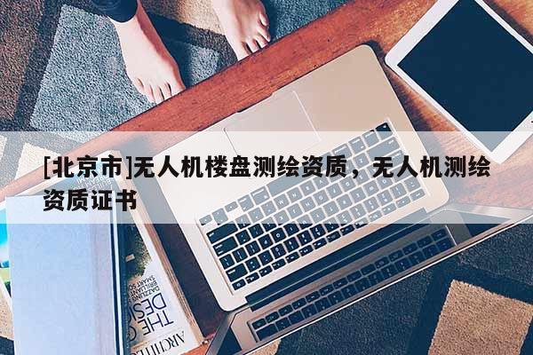 [北京市]無人機(jī)樓盤測繪資質(zhì)，無人機(jī)測繪資質(zhì)證書