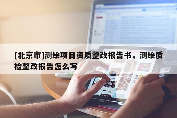 [北京市]測繪項目資質(zhì)整改報告書，測繪質(zhì)檢整改報告怎么寫