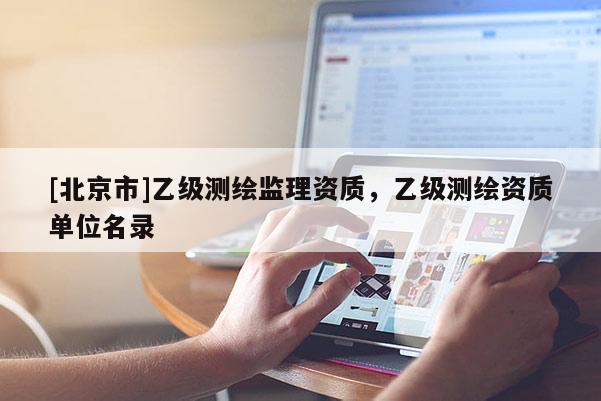 [北京市]乙級測繪監(jiān)理資質(zhì)，乙級測繪資質(zhì)單位名錄