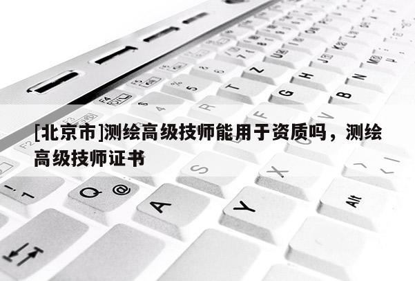 [北京市]測(cè)繪高級(jí)技師能用于資質(zhì)嗎，測(cè)繪高級(jí)技師證書