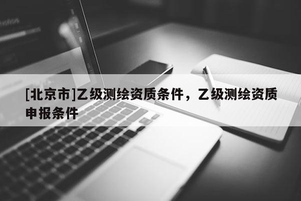 [北京市]乙級(jí)測(cè)繪資質(zhì)條件，乙級(jí)測(cè)繪資質(zhì)申報(bào)條件