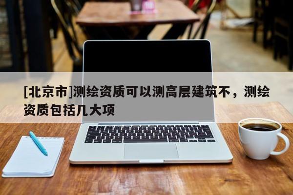 [北京市]測繪資質(zhì)可以測高層建筑不，測繪資質(zhì)包括幾大項