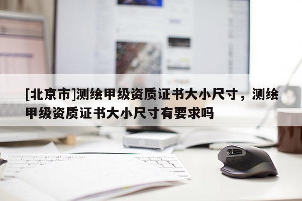 [北京市]測繪甲級資質(zhì)證書大小尺寸，測繪甲級資質(zhì)證書大小尺寸有要求嗎