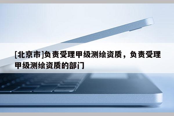 [北京市]負(fù)責(zé)受理甲級(jí)測(cè)繪資質(zhì)，負(fù)責(zé)受理甲級(jí)測(cè)繪資質(zhì)的部門(mén)