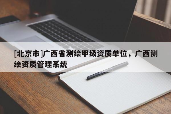 [北京市]廣西省測繪甲級資質(zhì)單位，廣西測繪資質(zhì)管理系統(tǒng)
