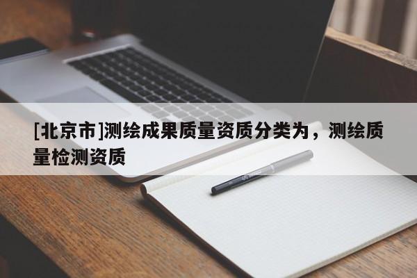 [北京市]測繪成果質(zhì)量資質(zhì)分類為，測繪質(zhì)量檢測資質(zhì)